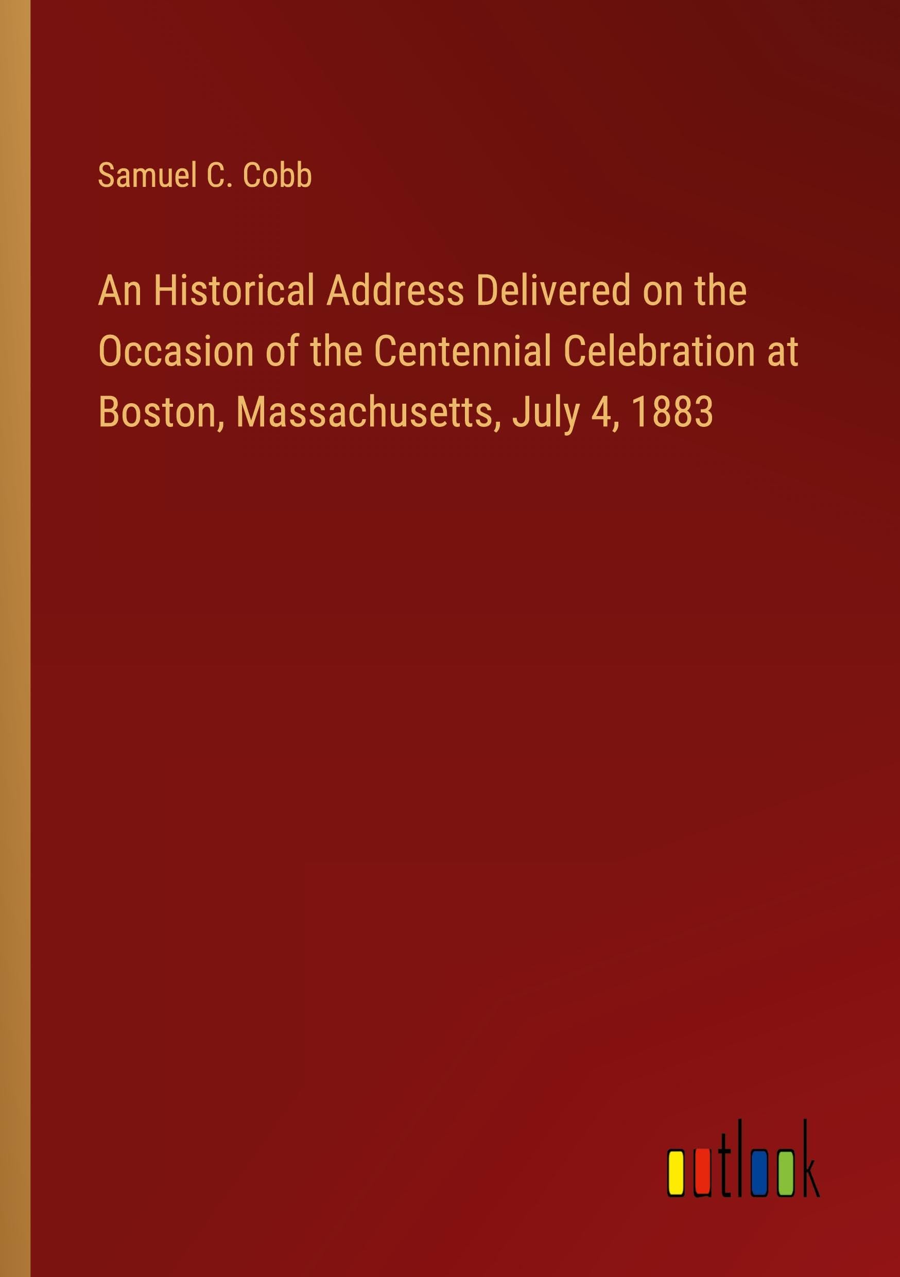 An Historical Address Delivered on the Occasion of the Centennial Celebration at Boston, Massachusetts, July 4, 1883