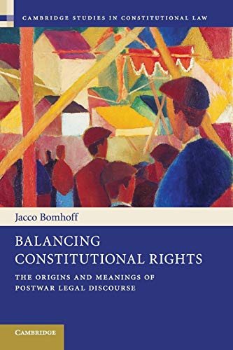 Balancing Constitutional Rights: The Origins and Meanings of Postwar Legal Discourse (Cambridge Studies in Constitutional Law, Band 10)