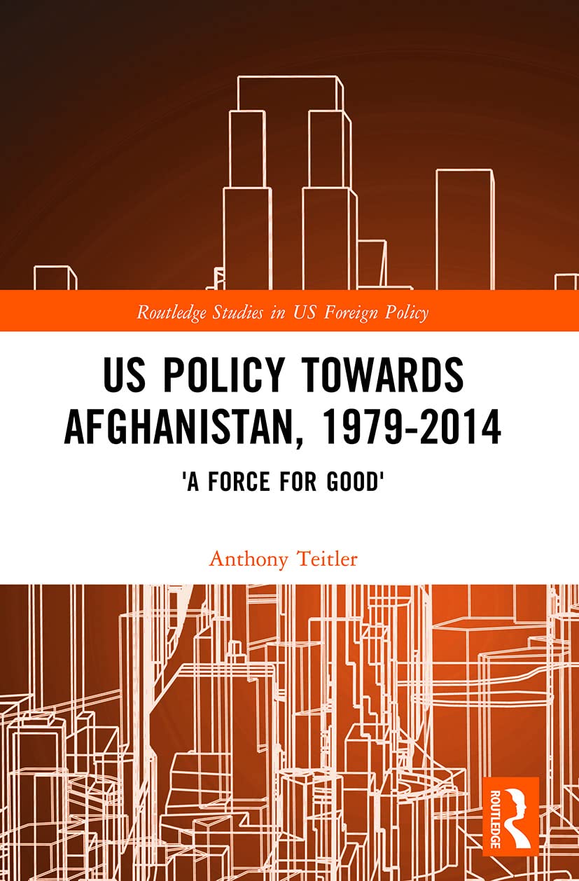 US Policy Towards Afghanistan, 1979-2014: 'A Force for Good' (Routledge Studies in Us Foreign Policy)