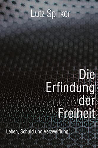 Die Erfindung der Freiheit: Leben, Schuld und Verzweiflung