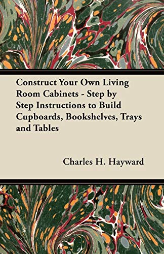 Construct Your Own Living Room Cabinets - Step by Step Instructions to Build Cupboards, Bookshelves, Trays and Tables