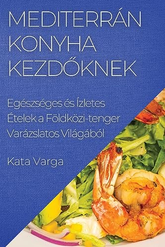 Mediterrán Konyha kezd¿knek: Egészséges és Ízletes Ételek a Földközi-tenger Varázslatos Világából