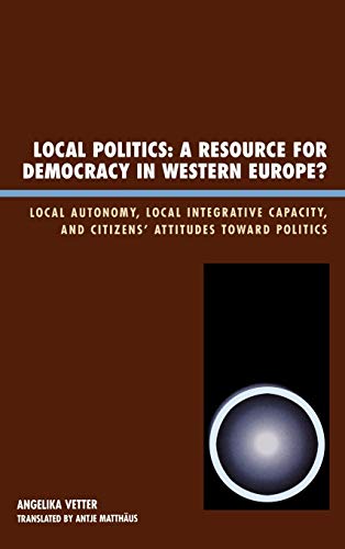 Local Politics: A Resource for Democracy in Western Europe: Local Autonomy, Local Integrative Capacity, and Citizens' Attitudes toward Politics (New Directions in Culture and Governance)