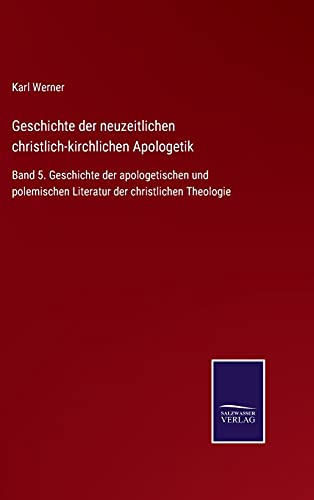Geschichte der neuzeitlichen christlich-kirchlichen Apologetik: Band 5. Geschichte der apologetischen und polemischen Literatur der christlichen Theologie
