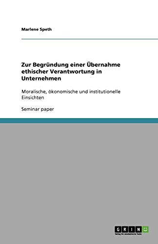 Zur Begründung einer Übernahme ethischer Verantwortung in Unternehmen: Moralische, ökonomische und institutionelle Einsichten