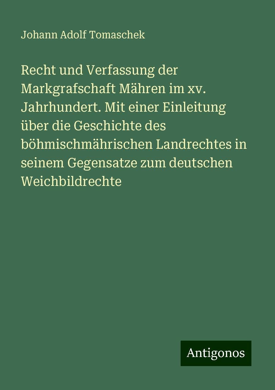 Recht und Verfassung der Markgrafschaft Mähren im xv. Jahrhundert. Mit einer Einleitung über die Geschichte des böhmischmährischen Landrechtes in seinem Gegensatze zum deutschen Weichbildrechte