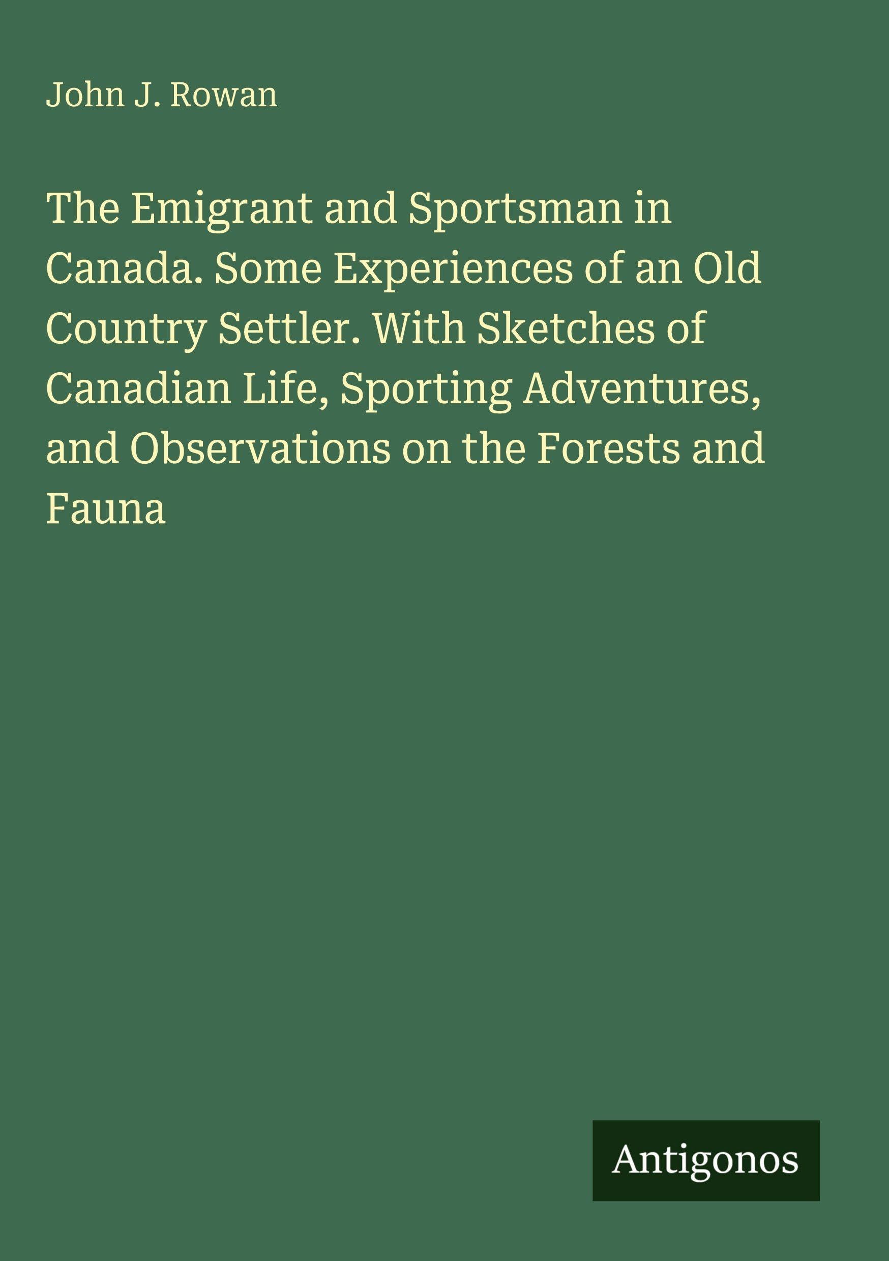 The Emigrant and Sportsman in Canada. Some Experiences of an Old Country Settler. With Sketches of Canadian Life, Sporting Adventures, and Observations on the Forests and Fauna
