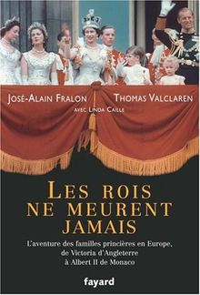 Les rois ne meurent jamais : l'aventure des familles princières en Europe, de Victoria d'Angleterre à Albert II de Monaco