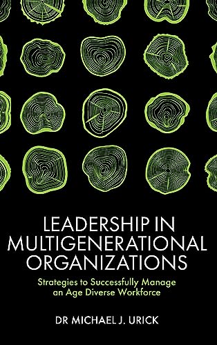 Leadership in Multigenerational Organizations: Strategies to Successfully Manage an Age Diverse Workforce