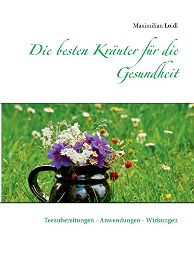 Die besten Kräuter für die Gesundheit: Teezubereitungen - Anwendungen - Wirkungen