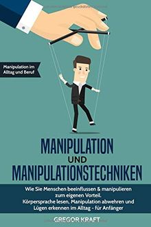 Manipulation und Manipulationstechniken: Wie Sie Menschen beeinflussen & manipulieren zum eigenen Vorteil. Körpersprache lesen, Manipulation abwehren und Lügen erkennen im Alltag - für Anfänger