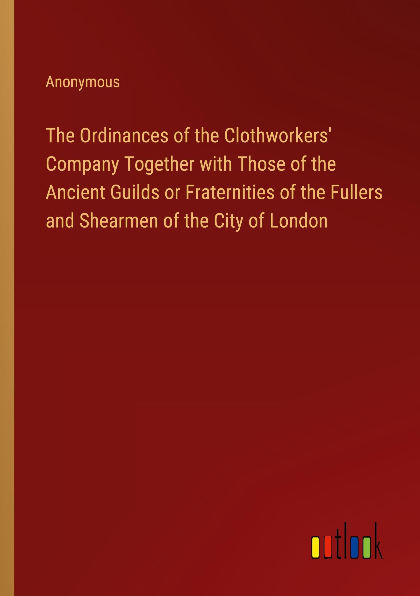 The Ordinances of the Clothworkers' Company Together with Those of the Ancient Guilds or Fraternities of the Fullers and Shearmen of the City of London