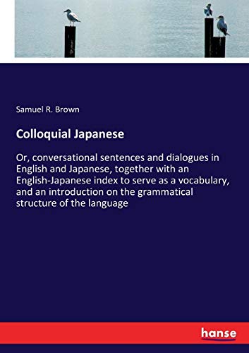 Colloquial Japanese: Or, conversational sentences and dialogues in English and Japanese, together with an English-Japanese index to serve as a ... on the grammatical structure of the language