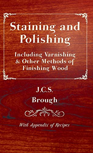Staining and Polishing - Including Varnishing & Other Methods of Finishing Wood, with Appendix of Recipes