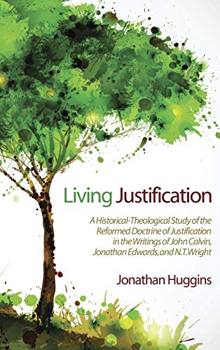 Living Justification: A Historical-Theological Study of the Reformed Doctrine of Justification in the Writings of John Calvin, Jonathan Edwards, and N. T. Wright