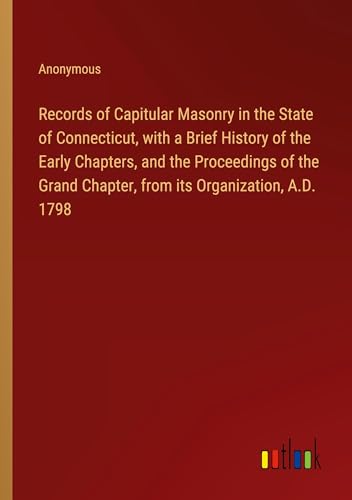 Records of Capitular Masonry in the State of Connecticut, with a Brief History of the Early Chapters, and the Proceedings of the Grand Chapter, from its Organization, A.D. 1798