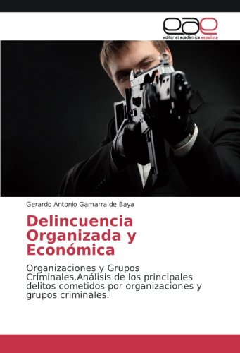 Delincuencia Organizada y Económica: Organizaciones y Grupos Criminales.Análisis de los principales delitos cometidos por organizaciones y grupos criminales