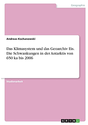 Das Klimasystem und das Geoarchiv Eis. Die Schwankungen in der Antarktis von 650 ka bis 2006