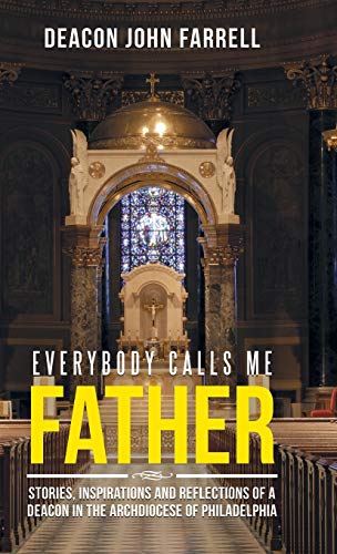 Everybody Calls Me Father: Stories, Inspirations and Reflections of a Deacon in the Archdiocese of Philadelphia