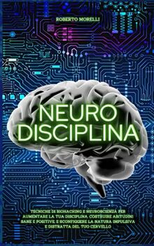 NEURO DISCIPLINA: Tecniche di Biohacking e Neuroscienza per aumentare la tua disciplina, costruire abitudini sane e positive, e sconfiggere la natura ... tuo cervello (Cervello Senza Limiti, Band 2)