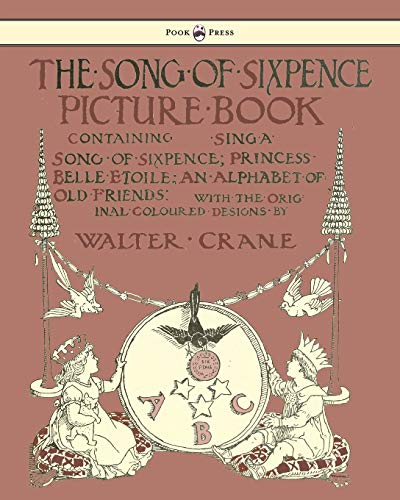The Song of Sixpence Picture Book Containing Sing a Song of Sixpence, Princess Belle Etoile, an Alphabet of Old Friends With the Original Coloured Designs by Walter Crane