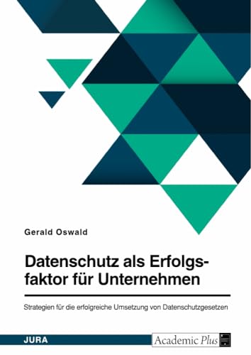 Datenschutz als Erfolgsfaktor für Unternehmen. Strategien für die erfolgreiche Umsetzung von Datenschutzgesetzen