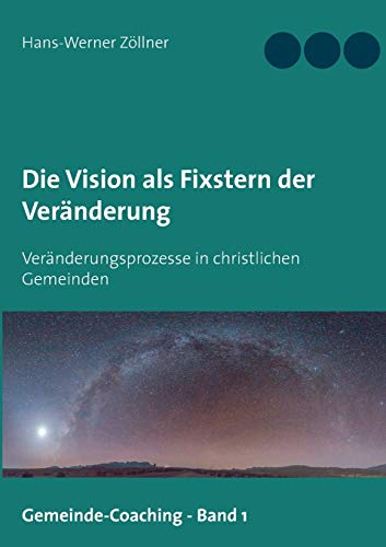 Die Vision als Fixstern der Veränderung: Veränderungsprozesse in christlichen Gemeinden (Gemeinde-Coaching)
