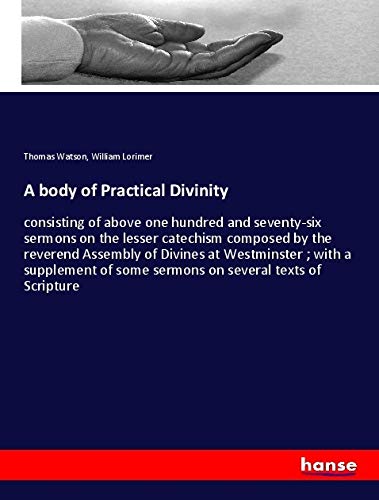 A body of Practical Divinity: consisting of above one hundred and seventy-six sermons on the lesser catechism composed by the reverend Assembly of ... of some sermons on several texts of Scripture