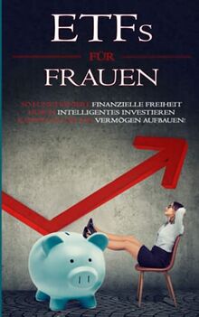 ETFs für Frauen: So funktioniert finanzielle Freiheit: Durch intelligentes Investieren kannst Du Dir ein Vermögen aufbauen!