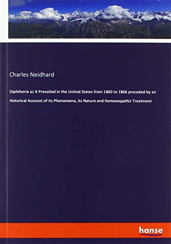 Diphtheria as It Prevailed in the United States from 1860 to 1866 preceded by an Historical Account of its Phenomena, its Nature and Homoeopathic Treatment