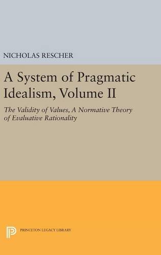 A System of Pragmatic Idealism, Volume II: The Validity of Values, A Normative Theory of Evaluative Rationality (Princeton Legacy Library)