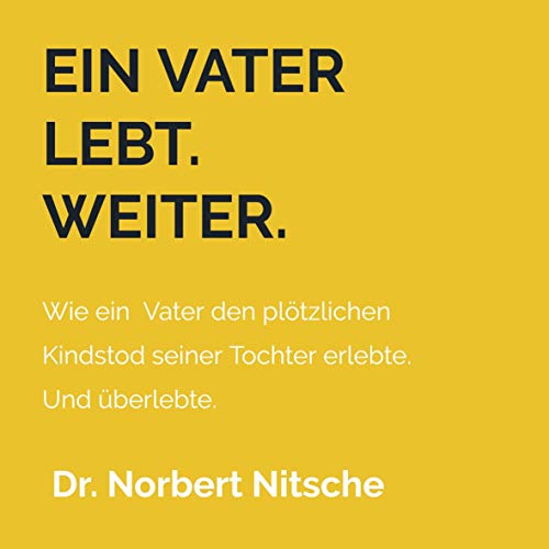 Ein Vater lebt. Weiter.: Wie ein betroffener Vater den plötzlichen Kindstod seiner Tochter erlebt. Und überlebte.