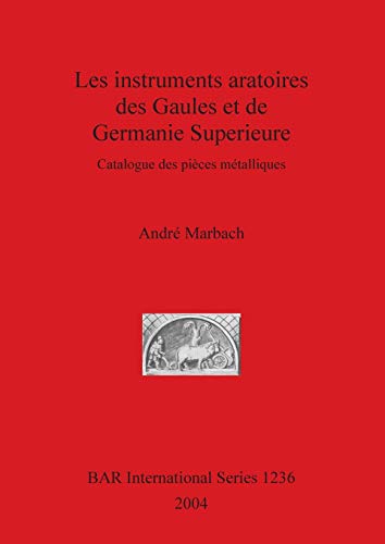 Les instruments aratoires des Gaules et de Germanie Superieure: Catalogue des pièces métalliques (British Archaeological Reports British Series, Band 1236)