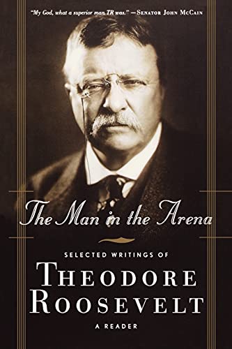 The Man In The Arena, Selected Writings Of Theodore Roosevelt, A Reader
