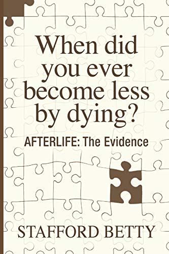 Stafford Betty When Did You Ever Become Less By Dying? Afterlife, The Evidence
