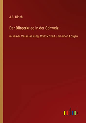 Der Bürgerkrieg in der Schweiz: in seiner Veranlassung, Wirklichkeit und einen Folgen