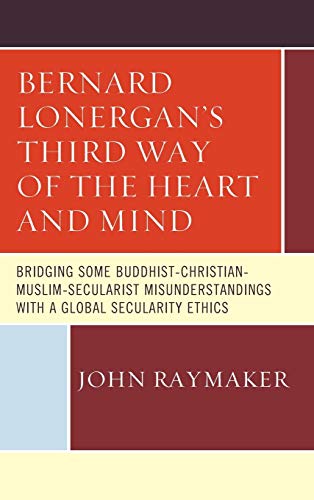 Bernard Lonergan's Third Way of the Heart and Mind: Bridging Some Buddhist-Christian-Muslim-Secularist Misunderstandings with a Global Secularity Ethics