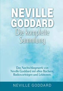 Neville Goddard - Die komplette Sammlung: Das Nachschlagewerk von Neville Goddard mit allen Büchern, Radiovorträgen und Lektionen. (Manifestieren mit ... Goddard und dem Gesetz der Annahme, Band 3)