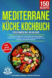 Mediterrane Küche Kochbuch – Schlemmen wie im Urlaub!: 150 leckere Rezepte für eine gesunde und ausgewogene Ernährung auf mediterrane Art. Inkl. Ernährungsratgeber zum Einstieg in die Mittelmeerküche