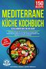 Mediterrane Küche Kochbuch – Schlemmen wie im Urlaub!: 150 leckere Rezepte für eine gesunde und ausgewogene Ernährung auf mediterrane Art. Inkl. Ernährungsratgeber zum Einstieg in die Mittelmeerküche