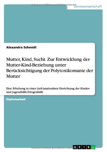 Mutter, Kind, Sucht. Zur Entwicklung der Mutter-Kind-Beziehung unter Berücksichtigung der Polytoxikomanie der Mutter: Eine Erhebung in einer ... der Kinder- und Jugendhilfe/Drogenhilfe