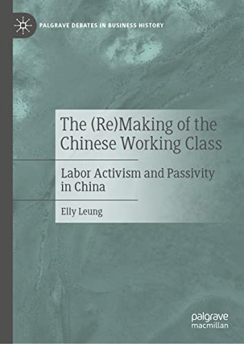 The (Re)Making of the Chinese Working Class: Labor Activism and Passivity in China (Palgrave Debates in Business History)