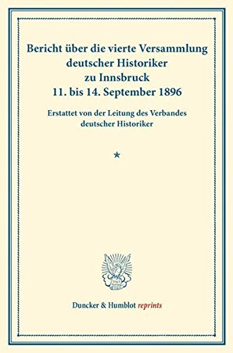 Bericht über die vierte Versammlung deutscher Historiker: zu Innsbruck 11. bis 14. September 1896. Erstattet von der Leitung des Verbandes deutscher Historiker. (Duncker & Humblot reprints)