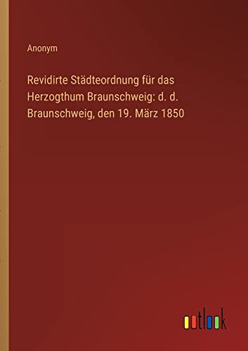 Revidirte Städteordnung für das Herzogthum Braunschweig: d. d. Braunschweig, den 19. März 1850