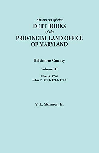 Abstracts of the Debt Books of the Provincial Land Office of Maryland. Baltimore County, Volume III: Liber 6: 1761; Liber 7: 1762, 1763, 1764