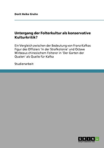 Untergang der Folterkultur als konservative Kulturkritik?: Ein Vergleich zwischen der Bedeutung von Franz Kafkas Figur des Offiziers 'In der ... 'Der Garten der Qualen' als Quelle für Kafka