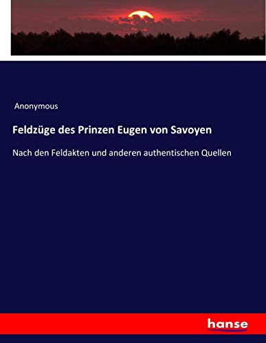 Feldzüge des Prinzen Eugen von Savoyen: Nach den Feldakten und anderen authentischen Quellen