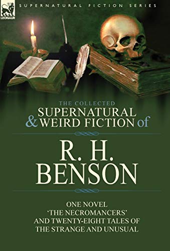 The Collected Supernatural and Weird Fiction of R. H. Benson: One Novel 'The Necromancers' and Twenty-Eight Tales of the Strange and Unusual