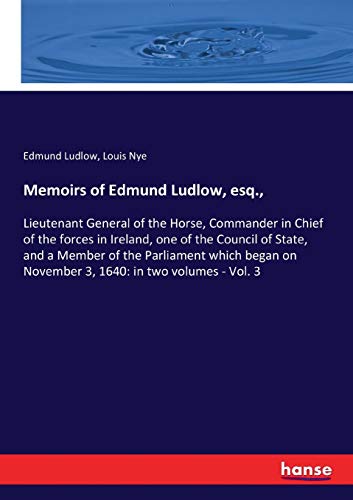 Memoirs of Edmund Ludlow, esq.,: Lieutenant General of the Horse, Commander in Chief of the forces in Ireland, one of the Council of State, and a ... on November 3, 1640: in two volumes - Vol. 3