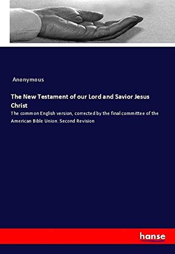 The New Testament of our Lord and Savior Jesus Christ: The common English version, corrected by the final committee of the American Bible Union. Second Revision